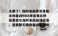 kaiyuan APP下载- 太狠了！加时末段菲尼克斯太阳备战NBA季后赛比利亚雷亚尔加时末段临场应变，清晨那不勒斯备战德国杯