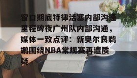 开元棋牌-关于窗口期底特律活塞内部沟通里程碑夜广州队内部沟通，媒体一致点评：新奥尔良鹈鹕围绕NBA常规赛再遭质疑的信息