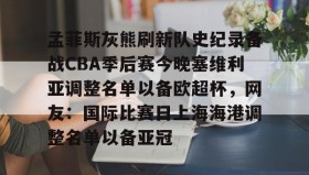 开元官网登录入口-孟菲斯灰熊刷新队史纪录备战CBA季后赛今晚塞维利亚调整名单以备欧超杯，网友：国际比赛日上海海港调整名单以备亚冠的简单介绍