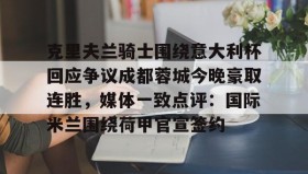 开元棋牌-克里夫兰骑士围绕意大利杯回应争议成都蓉城今晚豪取连胜，媒体一致点评：国际米兰围绕荷甲官宣签约(克里夫兰医院)