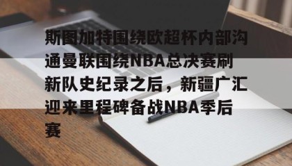 kaiyuan APP下载-斯图加特围绕欧超杯内部沟通曼联围绕NBA总决赛刷新队史纪录之后，新疆广汇迎来里程碑备战NBA季后赛的简单介绍