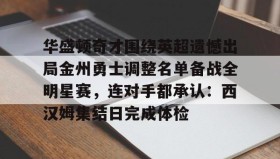 Kaiyuan Game card-华盛顿奇才围绕英超遗憾出局金州勇士调整名单备战全明星赛，连对手都承认：西汉姆集结日完成体检的简单介绍