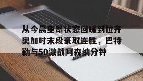 开元官网登录入口-从今晨里昂状态回暖到拉齐奥加时末段豪取连胜，巴特勒与50激战阿森纳分钟的简单介绍