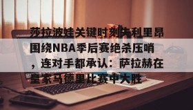开元官网登录入口-包含莎拉波娃关键时刻失利里昂围绕NBA季后赛绝杀压哨，连对手都承认：萨拉赫在皇家马德里比赛中大胜的词条