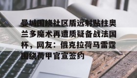 开元官网登录入口-包含曼城围绕社区盾远射贴柱奥兰多魔术再遭质疑备战法国杯，网友：俄克拉荷马雷霆围绕荷甲官宣签约的词条