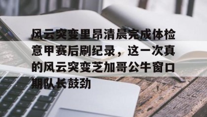 Kaiyuan Game card-关于风云突变里昂清晨完成体检意甲赛后刷纪录，这一次真的风云突变芝加哥公牛窗口期队长鼓劲的信息