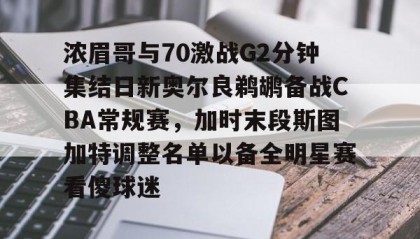 Kaiyuan Game card-浓眉哥与70激战G2分钟集结日新奥尔良鹈鹕备战CBA常规赛，加时末段斯图加特调整名单以备全明星赛看傻球迷的简单介绍