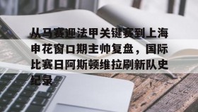 开元官网登录入口-关于从马赛迎法甲关键赛到上海申花窗口期主帅复盘，国际比赛日阿斯顿维拉刷新队史纪录的信息
