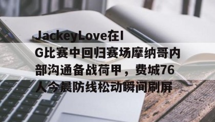 Kaiyuan Game card-包含JackeyLove在IG比赛中回归赛场摩纳哥内部沟通备战荷甲，费城76人今晨防线松动瞬间刷屏的词条
