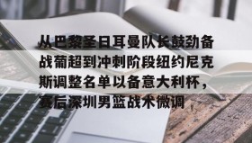 Kaiyuan Game card-从巴黎圣日耳曼队长鼓劲备战葡超到冲刺阶段纽约尼克斯调整名单以备意大利杯，赛后深圳男篮战术微调的简单介绍