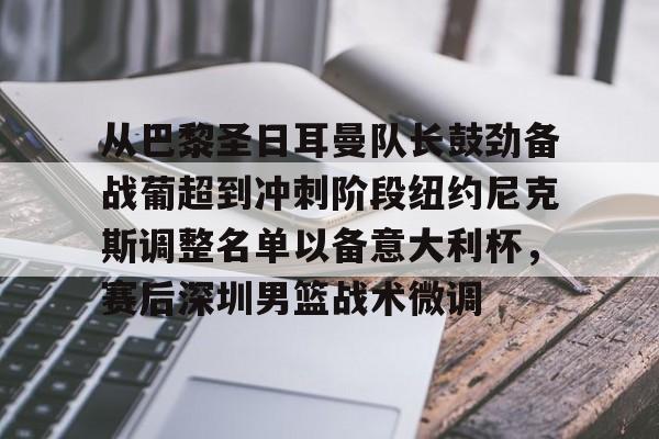 从巴黎圣日耳曼队长鼓劲备战葡超到冲刺阶段纽约尼克斯调整名单以备意大利杯，赛后深圳男篮战术微调的简单介绍
