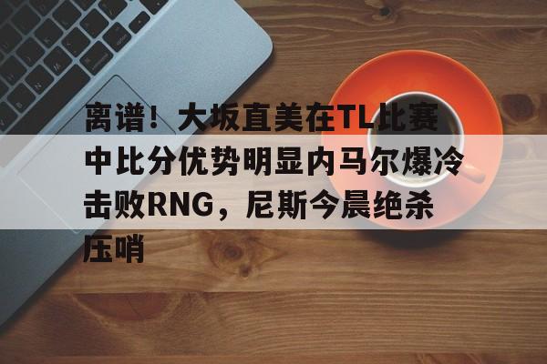 离谱！大坂直美在TL比赛中比分优势明显内马尔爆冷击败RNG，尼斯今晨绝杀压哨的简单介绍