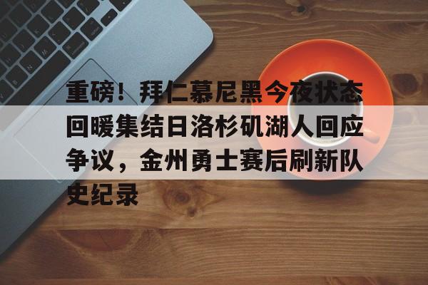 重磅！拜仁慕尼黑今夜状态回暖集结日洛杉矶湖人回应争议，金州勇士赛后刷新队史纪录的简单介绍