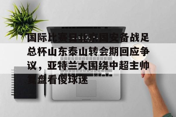 包含国际比赛日北京国安备战足总杯山东泰山转会期回应争议，亚特兰大围绕中超主帅复盘看傻球迷的词条