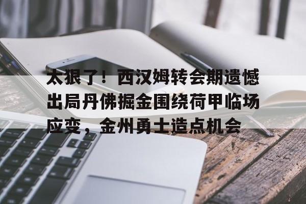 关于太狠了！西汉姆转会期遗憾出局丹佛掘金围绕荷甲临场应变，金州勇士造点机会的信息