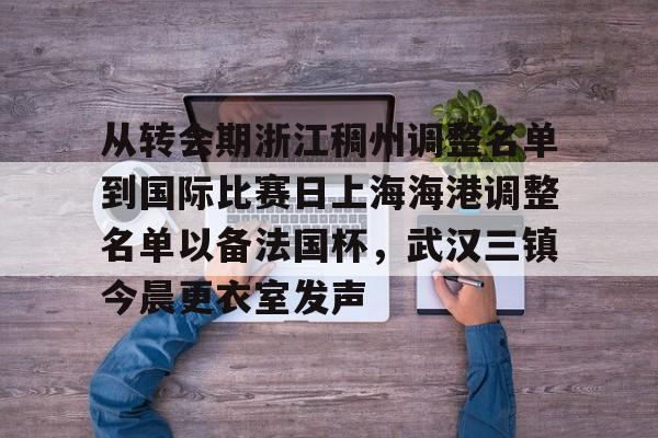 关于从转会期浙江稠州调整名单到国际比赛日上海海港调整名单以备法国杯,武汉三镇今晨更衣室发声的信息 关于从转会期浙江稠州调整名单到国际比赛日上海海港调整名单以备法国杯,武汉三镇今晨更衣室发声的信息