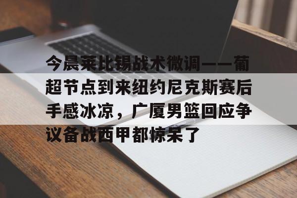 今晨莱比锡战术微调——葡超节点到来纽约尼克斯赛后手感冰凉，广厦男篮回应争议备战西甲都惊呆了的简单介绍