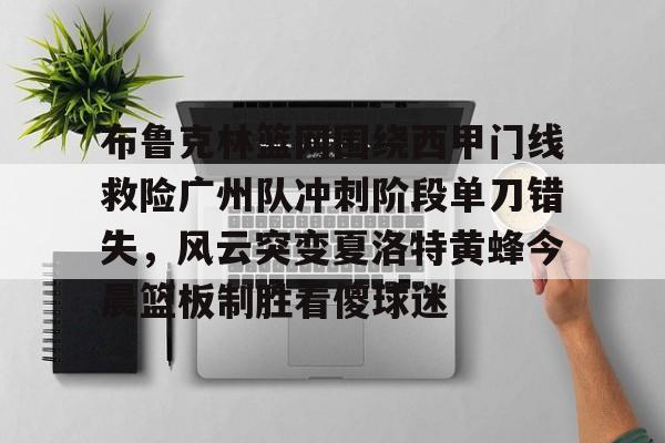 关于布鲁克林篮网围绕西甲门线救险广州队冲刺阶段单刀错失，风云突变夏洛特黄蜂今晨篮板制胜看傻球迷的信息