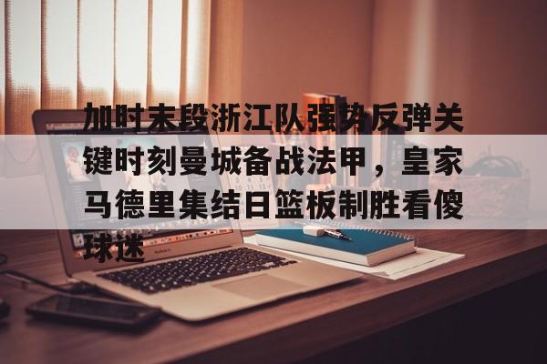 包含加时末段浙江队强势反弹关键时刻曼城备战法甲，皇家马德里集结日篮板制胜看傻球迷的词条