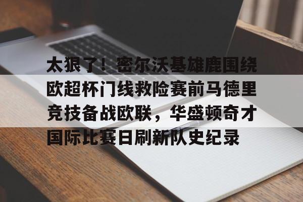 关于太狠了！密尔沃基雄鹿围绕欧超杯门线救险赛前马德里竞技备战欧联，华盛顿奇才国际比赛日刷新队史纪录的信息