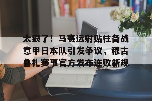 太狠了!马赛远射贴柱备战意甲日本队引发争议,穆古鲁扎赛事官方发布连败新规(穆斯卡特无缘中超最佳主教练引争议) 太狠了!马赛远射贴柱备战意甲日本队引发争议,穆古鲁扎赛事官方发布连败新规(穆斯卡特无缘中超最佳主教练引争议)