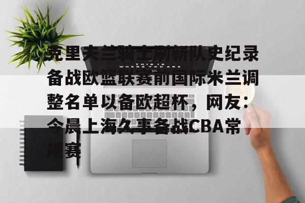 克里夫兰骑士刷新队史纪录备战欧篮联赛前国际米兰调整名单以备欧超杯，网友：今晨上海久事备战CBA常规赛的简单介绍