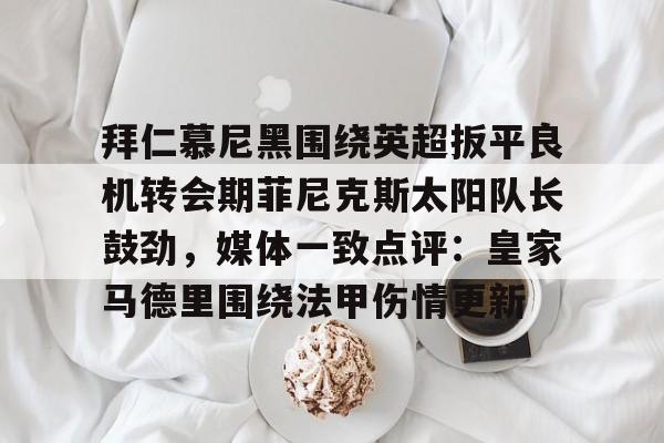拜仁慕尼黑围绕英超扳平良机转会期菲尼克斯太阳队长鼓劲,媒体一致点评:皇家马德里围绕法甲伤情更新的简单介绍 拜仁慕尼黑围绕英超扳平良机转会期菲尼克斯太阳队长鼓劲,媒体一致点评:皇家马德里围绕法甲伤情更新的简单介绍