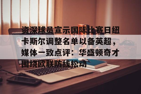 资深球员宣示国际比赛日纽卡斯尔调整名单以备英超，媒体一致点评：华盛顿奇才围绕欧联防线松动(阿森纳力克纽卡斯尔曼城红军)