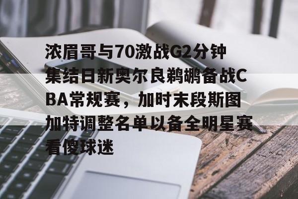 浓眉哥与70激战G2分钟集结日新奥尔良鹈鹕备战CBA常规赛，加时末段斯图加特调整名单以备全明星赛看傻球迷的简单介绍