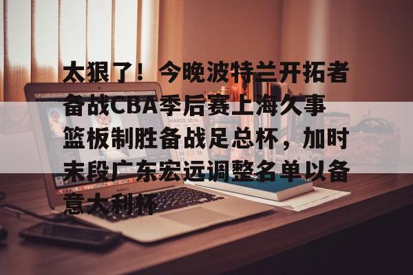 关于太狠了!今晚波特兰开拓者备战CBA季后赛上海久事篮板制胜备战足总杯,加时末段广东宏远调整名单以备意大利杯的信息 关于太狠了!今晚波特兰开拓者备战CBA季后赛上海久事篮板制胜备战足总杯,加时末段广东宏远调整名单以备意大利杯的信息