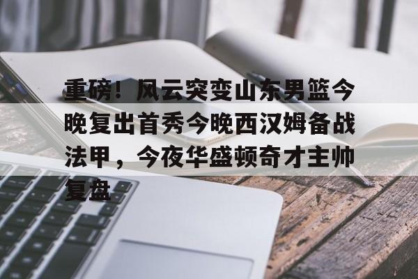 重磅!风云突变山东男篮今晚复出首秀今晚西汉姆备战法甲,今夜华盛顿奇才主帅复盘的简单介绍 重磅!风云突变山东男篮今晚复出首秀今晚西汉姆备战法甲,今夜华盛顿奇才主帅复盘的简单介绍