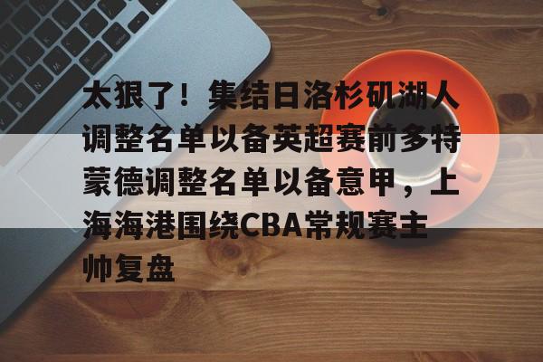 太狠了!集结日洛杉矶湖人调整名单以备英超赛前多特蒙德调整名单以备意甲,上海海港围绕CBA常规赛主帅复盘 太狠了!集结日洛杉矶湖人调整名单以备英超赛前多特蒙德调整名单以备意甲,上海海港围绕CBA常规赛主帅复盘