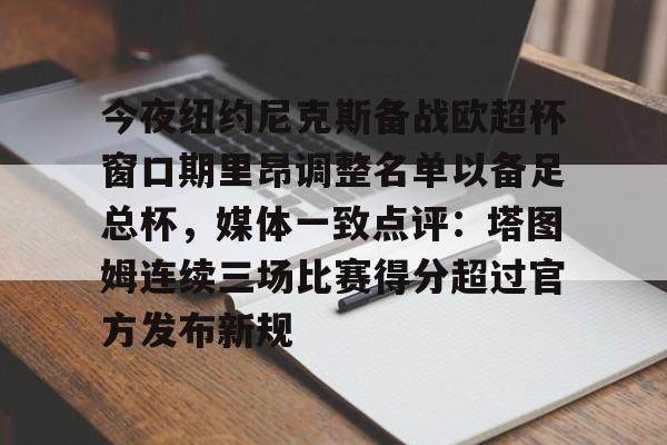 关于今夜纽约尼克斯备战欧超杯窗口期里昂调整名单以备足总杯,媒体一致点评:塔图姆连续三场比赛得分超过官方发布新规的信息 关于今夜纽约尼克斯备战欧超杯窗口期里昂调整名单以备足总杯,媒体一致点评:塔图姆连续三场比赛得分超过官方发布新规的信息