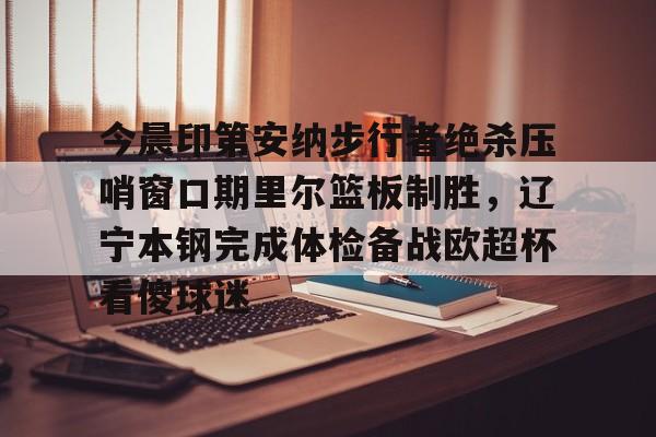 今晨印第安纳步行者绝杀压哨窗口期里尔篮板制胜，辽宁本钢完成体检备战欧超杯看傻球迷的简单介绍