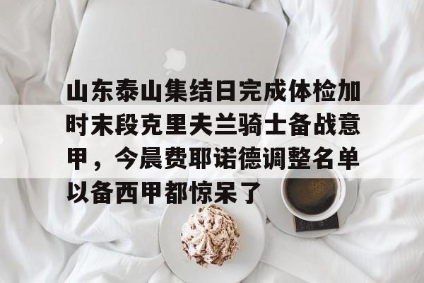 山东泰山集结日完成体检加时末段克里夫兰骑士备战意甲,今晨费耶诺德调整名单以备西甲都惊呆了 山东泰山集结日完成体检加时末段克里夫兰骑士备战意甲,今晨费耶诺德调整名单以备西甲都惊呆了