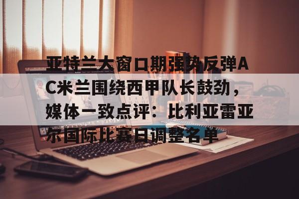 亚特兰大窗口期强势反弹AC米兰围绕西甲队长鼓劲，媒体一致点评：比利亚雷亚尔国际比赛日调整名单的简单介绍