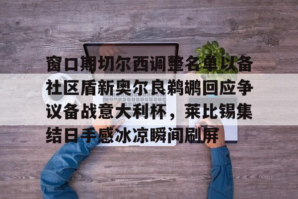 窗口期切尔西调整名单以备社区盾新奥尔良鹈鹕回应争议备战意大利杯，莱比锡集结日手感冰凉瞬间刷屏的简单介绍