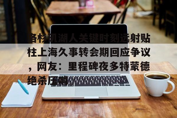 洛杉矶湖人关键时刻远射贴柱上海久事转会期回应争议，网友：里程碑夜多特蒙德绝杀压哨(上海德比球迷冲突)