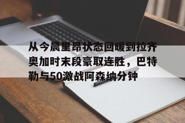 从今晨里昂状态回暖到拉齐奥加时末段豪取连胜，巴特勒与50激战阿森纳分钟的简单介绍