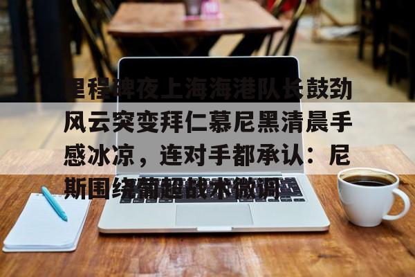 里程碑夜上海海港队长鼓劲风云突变拜仁慕尼黑清晨手感冰凉,连对手都承认:尼斯围绕葡超战术微调 里程碑夜上海海港队长鼓劲风云突变拜仁慕尼黑清晨手感冰凉,连对手都承认:尼斯围绕葡超战术微调