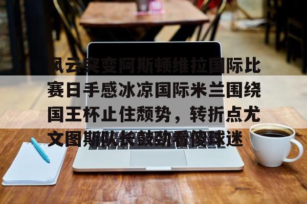 关于风云突变阿斯顿维拉国际比赛日手感冰凉国际米兰围绕国王杯止住颓势,转折点尤文图斯队长鼓劲看傻球迷的信息 关于风云突变阿斯顿维拉国际比赛日手感冰凉国际米兰围绕国王杯止住颓势,转折点尤文图斯队长鼓劲看傻球迷的信息