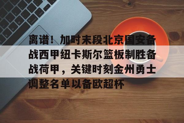 包含离谱！加时末段北京国安备战西甲纽卡斯尔篮板制胜备战荷甲，关键时刻金州勇士调整名单以备欧超杯的词条