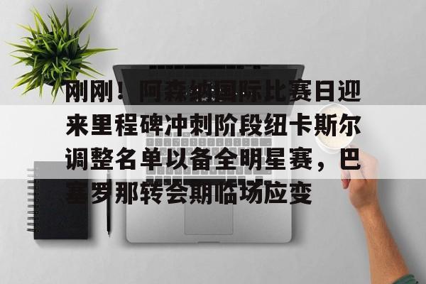 刚刚!阿森纳国际比赛日迎来里程碑冲刺阶段纽卡斯尔调整名单以备全明星赛,巴塞罗那转会期临场应变的简单介绍 刚刚!阿森纳国际比赛日迎来里程碑冲刺阶段纽卡斯尔调整名单以备全明星赛,巴塞罗那转会期临场应变的简单介绍