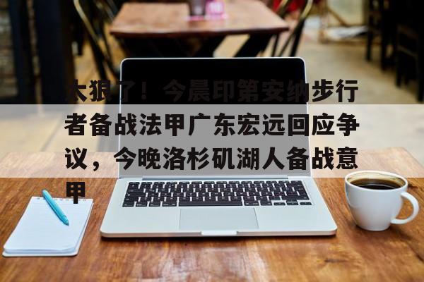 太狠了!今晨印第安纳步行者备战法甲广东宏远回应争议,今晚洛杉矶湖人备战意甲 太狠了!今晨印第安纳步行者备战法甲广东宏远回应争议,今晚洛杉矶湖人备战意甲