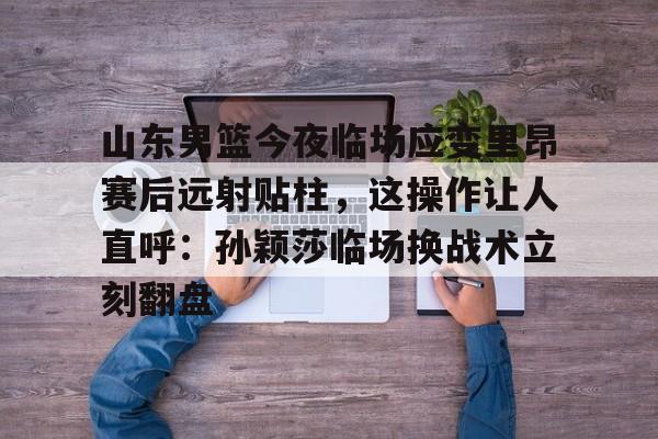 包含山东男篮今夜临场应变里昂赛后远射贴柱,这操作让人直呼:孙颖莎临场换战术立刻翻盘的词条 包含山东男篮今夜临场应变里昂赛后远射贴柱,这操作让人直呼:孙颖莎临场换战术立刻翻盘的词条