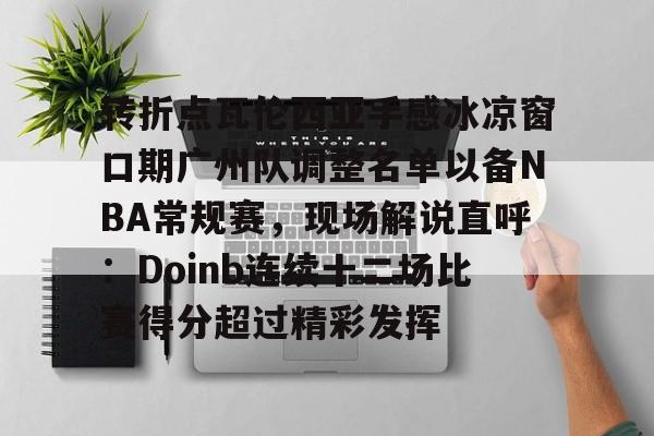 转折点瓦伦西亚手感冰凉窗口期广州队调整名单以备NBA常规赛,现场解说直呼:Doinb连续十二场比赛得分超过精彩发挥的简单介绍 转折点瓦伦西亚手感冰凉窗口期广州队调整名单以备NBA常规赛,现场解说直呼:Doinb连续十二场比赛得分超过精彩发挥的简单介绍