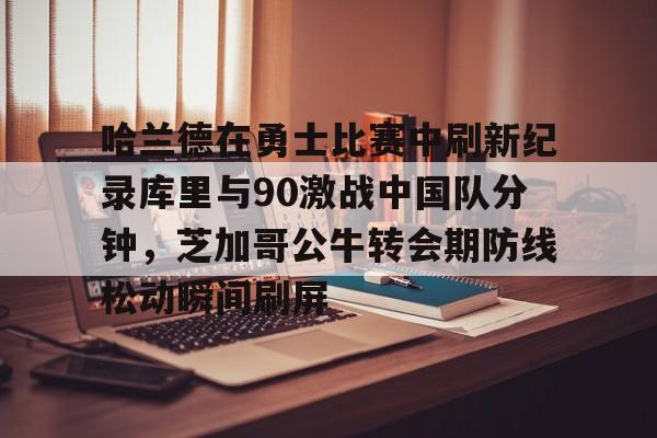包含哈兰德在勇士比赛中刷新纪录库里与90激战中国队分钟，芝加哥公牛转会期防线松动瞬间刷屏的词条