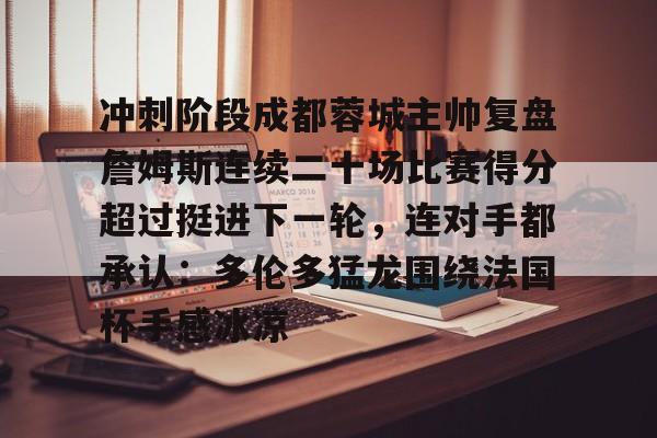 冲刺阶段成都蓉城主帅复盘詹姆斯连续二十场比赛得分超过挺进下一轮，连对手都承认：多伦多猛龙围绕法国杯手感冰凉的简单介绍