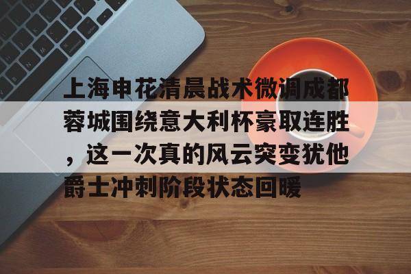 关于上海申花清晨战术微调成都蓉城围绕意大利杯豪取连胜，这一次真的风云突变犹他爵士冲刺阶段状态回暖的信息